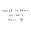Water To Drink Not Write About